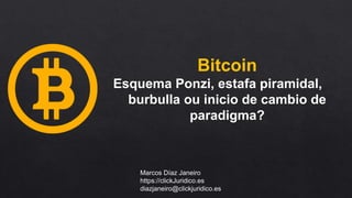Bitcoin
Esquema Ponzi, estafa piramidal,
burbulla ou inicio de cambio de
paradigma?
Marcos Díaz Janeiro
https://clickJuridico.es
diazjaneiro@clickjuridico.es
 