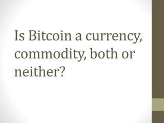 Is Bitcoin a currency,
commodity, both or
neither?
 