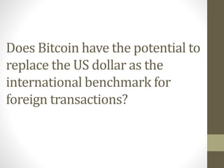 Does Bitcoin have the potential to
replace the US dollar as the
international benchmark for
foreign transactions?
 