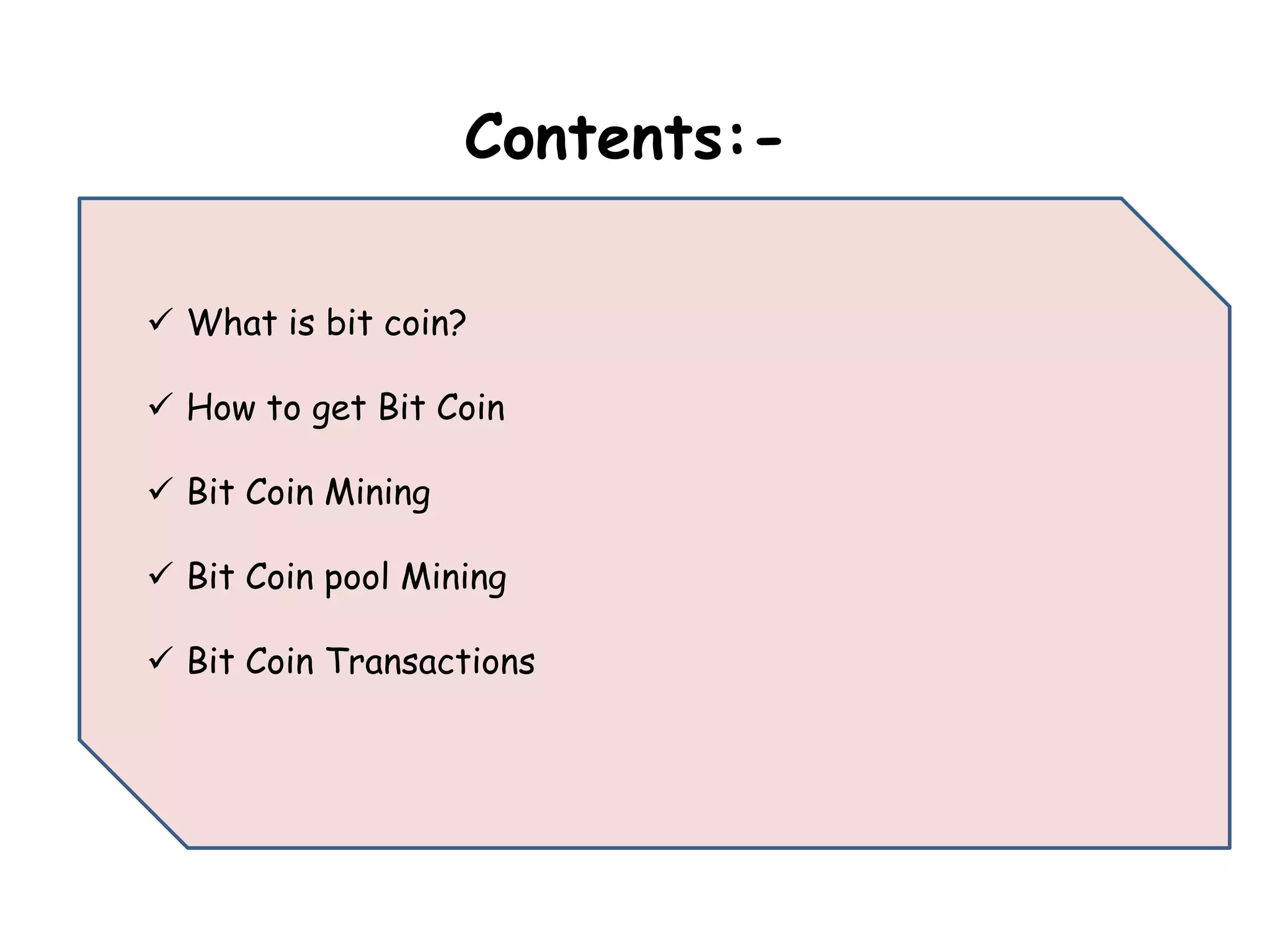 Contents:-
What is bit coin?
How to get Bit Coin
Bit Coin Mining
Bit Coin pool Mining
Bit Coin Transactions