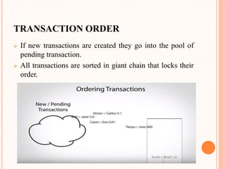 TRANSACTION ORDER
 If new transactions are created they go into the pool of
pending transaction.
 All transactions are sorted in giant chain that locks their
order.
 