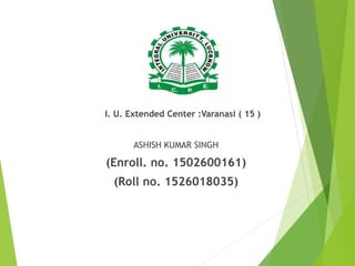 I. U. Extended Center :Varanasi ( 15 )
ASHISH KUMAR SINGH
(Enroll. no. 1502600161)
(Roll no. 1526018035)
 