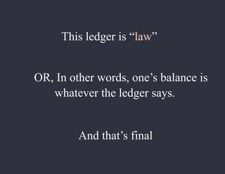 This ledger is “law”
OR, In other words, one’s balance is
whatever the ledger says.
And that’s final
 