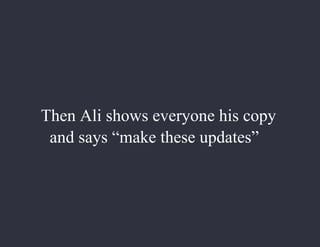 Then Ali shows everyone his copy
and says “make these updates”
 