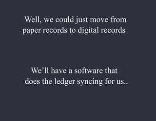 We’ll have a software that
does the ledger syncing for us..
Well, we could just move from
paper records to digital records
 
