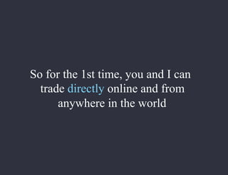 So for the 1st time, you and I can
trade directly online and from
anywhere in the world
 