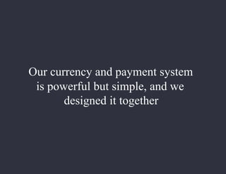Our currency and payment system
is powerful but simple, and we
designed it together
 
