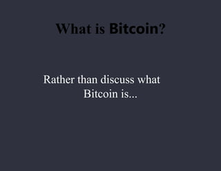 Rather than discuss what
Bitcoin is...
What is Bitcoin?
 
