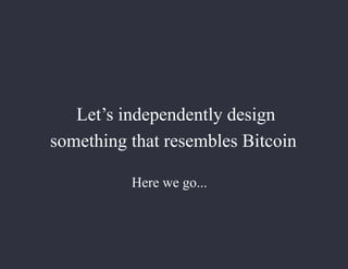 Here we go...
Let’s independently design
something that resembles Bitcoin
 