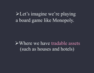 Let’s imagine we’re playing
a board game like Monopoly.
Where we have tradable assets
(such as houses and hotels)
 