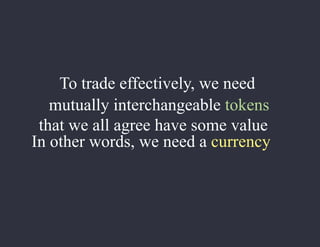 To trade effectively, we need
mutually interchangeable tokens
that we all agree have some value
In other words, we need a currency
 