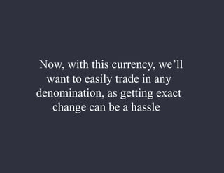 Now, with this currency, we’ll
want to easily trade in any
denomination, as getting exact
change can be a hassle
 