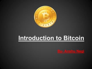 Introduction to Bitcoin
By- Anshu Negi
 
