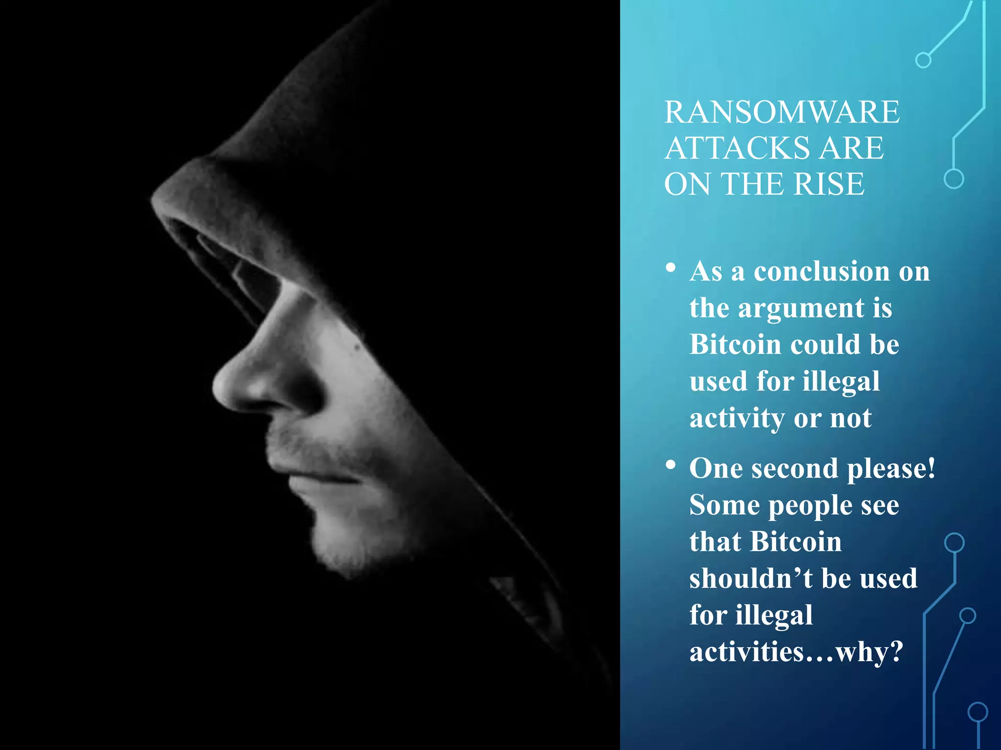 RANSOMWARE
ATTACKS ARE
ON THE RISE
• As a conclusion on
the argument is
Bitcoin could be
used for illegal
activity or not
• One second please!
Some people see
that Bitcoin
shouldn’t be used
for illegal
activities…why?
 