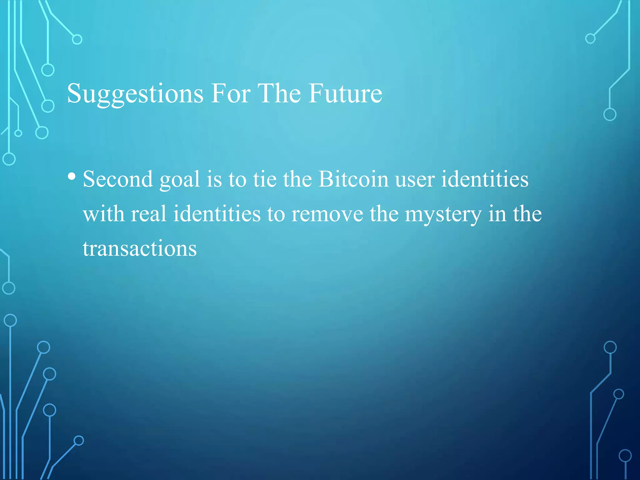 Suggestions For The Future
• Second goal is to tie the Bitcoin user identities
with real identities to remove the mystery in the
transactions
 