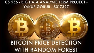 BITCOIN PRICE DETECTION
WITH RANDOM FOREST
CS 556 - BIG DATA ANALYSIS TERM PROJECT -
YAKUP GORUR - S017327
 
