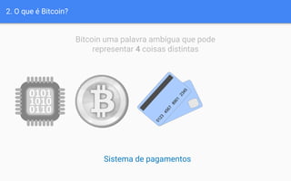 2. O que é Bitcoin?
Bitcoin uma palavra ambígua que pode
representar 4 coisas distintas
Sistema de pagamentos
 