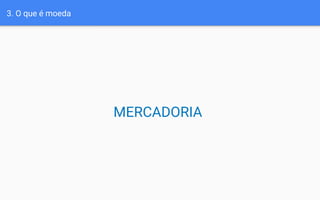 MERCADORIA
3. O que é moeda
 