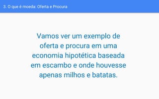 Vamos ver um exemplo de
oferta e procura em uma
economia hipotética baseada
em escambo e onde houvesse
apenas milhos e batatas.
3. O que é moeda: Oferta e Procura
 