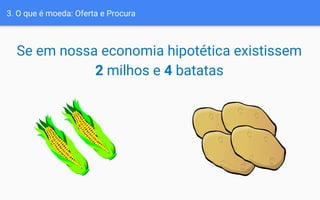 Se em nossa economia hipotética existissem
2 milhos e 4 batatas
3. O que é moeda: Oferta e Procura
 