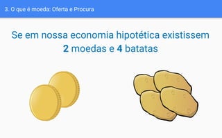 Se em nossa economia hipotética existissem
2 moedas e 4 batatas
3. O que é moeda: Oferta e Procura
 