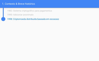 1. Contexto & Breve histórico
1982: Sistema criptográfico para pagamentos
1990: Adicionar anonimato
1998: Criptomoeda distribuída baseada em escassez
 