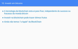 10. Investir em bitcoins
● A tecnologia da blockchain esta ai para ficar, independente do sucesso ou
fracasso da moeda bitcoin
● Investir na blockchain pode trazer ótimos frutos
● Ainda não temos “a Apple” da BlockChain
 
