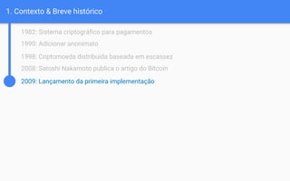1. Contexto & Breve histórico
1982: Sistema criptográfico para pagamentos
1990: Adicionar anonimato
1998: Criptomoeda distribuída baseada em escassez
2008: Satoshi Nakamoto publica o artigo do Bitcoin
2009: Lançamento da primeira implementação
 