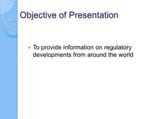 Objective of Presentation



To provide information on regulatory
developments from around the world

 