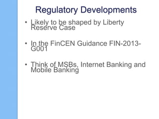 Regulatory Developments
• Likely to be shaped by Liberty
Reserve Case

• In the FinCEN Guidance FIN-2013G001
• Think of MSBs, Internet Banking and
Mobile Banking

 