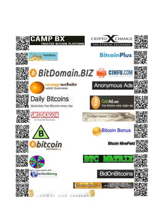 The Following are Sponsors of Opticbit.org
Sign up and get sponsored by them too.
They exchange Bitcoin (BTC) for various Products and Services
Bitcoin Is Internet Cash, Rewards are sent out instantly
Complete list can be found at bit.ly/btclinks

This Image can be found on imgur at bit.ly/btcsponsors




          http://bit.ly/bitdomain                      http://bit.ly/btcxchange


                                                               http://bit.ly/btcplus
          http://bit.ly/triplemining




            http://bit.ly/bitdomain                                http://bit.ly/cinfu



              http://bit.ly/joinorangewebsite                    http://bit.ly/anonads

                                                                http://bit.ly/coinad
                 http://bit.ly/qmt5sL




                                                          http://bit.ly/btccalipers
           http://bit.ly/smsdragon
                   http://bit.ly/bpyramid

                                                                http://bit.ly/btcbonus



                                                              http://bit.ly/btcmineﬁeld
         http://bit.ly/btckamikaze



                                                 http://bit.ly/btcmatrix
              http://bit.ly/bitcoindarts


                                       http://bit.ly/bidbtc
          http://bit.ly/surf4btc

          http://bit.ly/sldoubler
                                                               http://bit.ly/btctrading
 