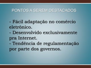 - Fácil adaptação no comércio
eletrônico.
- Desenvolvido exclusivamente
pra Internet.
- Tendência de regulamentação
por parte dos governos.
PONTOS A SEREM DESTACADOS
 