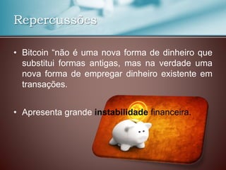 Repercussões
• Bitcoin “não é uma nova forma de dinheiro que
substitui formas antigas, mas na verdade uma
nova forma de empregar dinheiro existente em
transações.
• Apresenta grande instabilidade financeira.
 