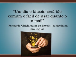 “Um dia o bitcoin será tão
comum e fácil de usar quanto o
e-mail”
Fernando Ulrich, autor de Bitcoin – a Moeda na
Era Digital.
 