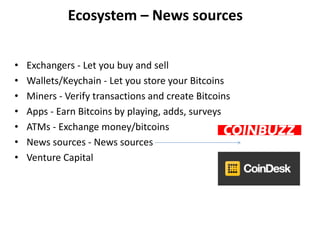 • Exchangers - Let you buy and sell
• Wallets/Keychain - Let you store your Bitcoins
• Miners - Verify transactions and create Bitcoins
• Apps - Earn Bitcoins by playing, adds, surveys
• ATMs - Exchange money/bitcoins
• News sources - News sources
• Venture Capital
Ecosystem – News sources
 