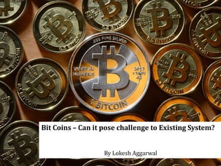 1
Bit Coins – Can it pose challenge to Existing System?
By Lokesh Aggarwal
 