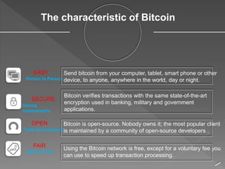 The characteristic of Bitcoin
Person to Person
Send bitcoin from your computer, tablet, smart phone or other
device, to an...