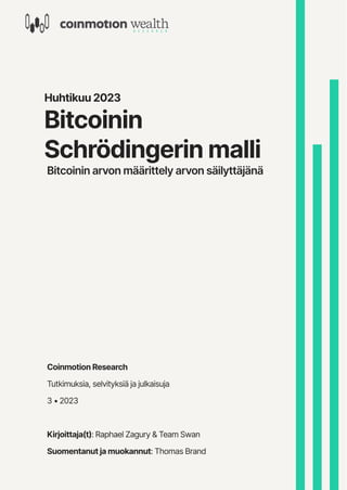 Huhtikuu 2023
Bitcoinin
Schrödingerin malli
Bitcoinin arvon määrittely arvon säilyttäjänä
Coinmotion Research
Tutkimuksia, selvityksiä ja julkaisuja
3 • 2023
Kirjoittaja(t): Raphael Zagury & Team Swan
Suomentanut ja muokannut: Thomas Brand
 