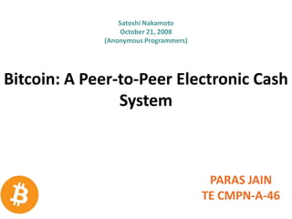 Bitcoin: A Peer-to-Peer Electronic Cash
System
PARAS JAIN
TE CMPN-A-46
Satoshi Nakamoto
October 21, 2008
(Anonymous Programmers)
 