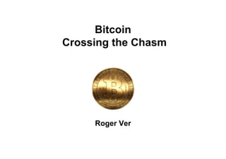 Bitcoin
Crossing the Chasm
Roger Ver
 