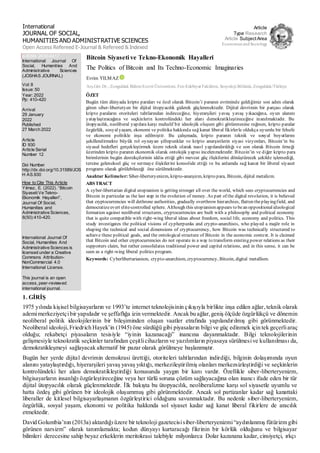 International
JOURNAL OF SOCIAL,
HUMANITIES AND ADMINISTRATIVE SCIENCES
Open Access Refereed E-Journal & Refereed & Indexed
Article
Type Research
Article SubjectArea
Economics and Sociology
e-ISSN: 2630-6417
International Journal Of
Social, Humanities And
Administrative Sciences
(JOSHAS JOURNAL)
Vol: 8
Issue: 50
Year: 2022
Pp: 410-420
Arrival
29 January
2022
Published
27 March 2022
Article
ID 930
Article Serial
Number 12
Doi Number
http://dx.doi.org/10.31589/JOS
H AS.930
How to Cite This Article
Yılmaz, E. (2022). “Bitcoin
SiyasetiVe Tekno-
Ekonomik Hayalleri”,
Journal Of Social,
Humanities and
Administrative Sciences,
8(50):410-420.
International Journal Of
Social, Humanities And
Administrative Sciences is
licensed under a Creative
Commons Attribution-
NonCommercial 4.0
International License.
This journal is an open
access, peer-reviewed
international journal.
Bitcoin Siyaseti ve Tekno-Ekonomik Hayalleri
The Politics of Bitcoin and Its Techno-Economic Imaginaries
Evrim YILMAZ
Arş.Gör.Dr.; Zonguldak Bülent Ecevit Üniversitesi, Fen-Edebiyat Fakültesi, Sosyoloji Bölümü, Zonguldak/Türkiye
ÖZET
Bugün tüm dünyada kripto paraları ve özel olarak Bitcoin’i paranın evriminde geldiğimiz son adım olarak
gören siber-liberteryen bir dijital ütopyacılık giderek güçlenmektedir. Dijital devrimin bir parçası olarak
kripto paraların otoriteleri tahtlarından indireceğine, hiyerarşileri yavaş yavaş yıkacağına, oyun alanını
yataylaştıracağına ve seçkinlerin kontrolündeki her alanı demokratikleştireceğine inanılmaktadır. Bu
ütopyacılık, neoliberal yapılara karşı muhalif bir ideolojik oluşum gibi görünmesine rağmen, kripto paralar
özgürlük, sosyalyaşam, ekonomi ve politika hakkında sağ kanat liberal fikirlerle oldukça uyumlu bir felsefe
ve ekonomi politikle inşa edilmiştir. Bu çalışmada, kripto paranın teknik ve sosyal boyutlarını
şekillendirmekte büyük rol oynayan şifrepunklar ve kripto anarşistlerin siyasi vizyonları, Bitcoin’in bu
siyasal hedefleri gerçekleştirmek üzere teknik olarak nasıl yapılandırıldığı ve son olarak Bitcoin örneği
üzerinden kripto paranın ekonomik olarak ontolojik yapısı incelenmektedir. Bitcoin’in ve diğer kripto para
birimlerinin bugün destekçilerinin iddia ettiği gibi mevcut güç ilişkilerini dönüştürecek şekilde işlemediği,
tersine geleneksel güç ve sermaye ilişkilerini konsolide ettiği ve bu anlamda sağ kanat bir liberal siyaset
programı olarak görülebileceği öne sürülmektedir.
Anahtar Kelimeler: Siber-liberteryenizm, kripto-anarşizm, kripto para, Bitcoin, dijital metalizm.
ABSTRACT
A cyber-libertarian digital utopianism is getting stronger all over the world, which sees cryptocurrencies and
Bitcoin in particular as the last step in the evolution of money. As part of the digital revolution, it is believed
that cryptocurrencies will dethrone authorities, gradually overthrow hierarchies, flatten theplayingfield, and
democratizeevert elite-controlled sphere. Although this utopianismappears to bean oppositional ideological
formation against neoliberal structures, cryptocurrencies are built with a philosophy and political economy
that is quite compatible with right-wing liberal ideas about freedom, social life, economy and politics. This
study investigates the political visions of cypherpunks and crypto-anarchists, who played a majör role in
shaping the technical and social dimensions of cryptocurrency, how Bitcoin was technically structured to
achieve these political goals, and the ontological structure of Bitcoin in the economic context. It is claimed
that Bitcoin and other cryptocurrencies do not operate in a way to transform existing power relations as their
supporters claim, but rather consolidates traditional power and capital relations, and in this sense, it can be
seen as a right-wing liberal politics program.
Keywords: Cyberlibertarianism, crypto-anarchism, cryptocurrency, Bitcoin, digital metallism.
1. GİRİŞ
1975 yılında kişisel bilgisayarların ve 1993’te internet teknolojisinin çıkışıyla birlikte inşa edilen ağlar, teknik olarak
ademimerkeziyetçibir yapıdadır ve şeffaflığa izin vermektedir. Ancak bu ağlar, geniş ölçüde özgürlükçü ve dönemin
neoliberal politik ideolojilerinin bir bileşiminden oluşan vaatler etrafında yapılandırılmış gibi görünmektedir.
Neoliberal ideoloji, Friedrich Hayek’in (1945) öne sürdüğü gibi piyasaların bilgi ve güç edinmek için tek geçerliaraç
olduğu; rekabetçi piyasaların tesisiyle “iyinin kazanacağı” inancına dayanmaktadır. Bilgi teknolojilerinin
gelişmesiyle teknokratik seçkinler tarafından çeşitlicihazların ve yazılımların piyasaya sürülmesive kullanılması da,
demokratikleşmeyi sağlayacak alternatif bir pazar olarak görülmeye başlanmıştır.
Bugün her yerde dijital devrimin demokrasi ürettiği, otoriteleri tahtlarından indirdiği, bilginin dolaşımında oyun
alanını yataylaştırdığı, hiyerarşileri yavaş yavaş yıktığı, merkezileştirilmiş olanları merkezsizleştirdiği ve seçkinlerin
kontrolündeki her alanı demokratikleştirdiği konusunda yaygın bir kanı vardır. Özellikle siber-liberteryenizm,
bilgisayarların insanlığı özgürleştireceğine veya her türlü soruna çözüm sağlayacağına olan inancı ifade eden bir tür
dijital ütopyacılık olarak güçlenmektedir. İlk bakışta bu ütopyacılık, neoliberalizme karşı sol siyasetle uyumlu ve
hatta özdeş gibi görünen bir ideolojik oluşummuş gibi görünmektedir. Ancak sol partizanlar kadar sağ kanattaki
liberaller de kitlesel bilgisayarlaşmanın özgürleştirici olduğunu savunmaktadır. Bu nedenle siber-liberteryenizm,
özgürlük, sosyal yaşam, ekonomi ve politika hakkında sol siyaset kadar sağ kanat liberal fikirlere de aracılık
etmektedir.
David Golumbia’nın (2013a) aktardığıüzere bir teknolojigazetecisisiber-liberteryenizmi“aydınlanmış fütürizm gibi
görünen narsizm” olarak tanımlamakta; kodun dünyayı kurtaracağı fikrinin bir körlük olduğunu ve bilgisayar
bilimleri derecesine sahip beyaz erkeklerin meritokrasi talebiyle milyonlarca Dolar kazanana kadar, cinsiyetçi, ırkçı
 