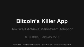 Bitcoin’s Killer App
How We’ll Achieve Mainstream Adoption
BTC Miami – January 2016
Sean M. Walsh - sean@redwoodcityventures.com - @SeanWalshBTC - www.linkedin.com/in/SeanWalsh
 