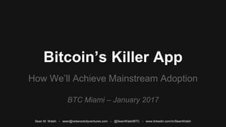 Bitcoin’s Killer App
How We’ll Achieve Mainstream Adoption
BTC Miami – January 2017
Sean M. Walsh - sean@redwoodcityventures.com - @SeanWalshBTC - www.linkedin.com/in/SeanWalsh
 