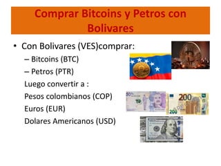 Comprar Bitcoins y Petros con
Bolivares
• Con Bolivares (VES)comprar:
– Bitcoins (BTC)
– Petros (PTR)
Luego convertir a :
Pesos colombianos (COP)
Euros (EUR)
Dolares Americanos (USD)
 