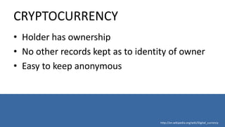 CRYPTOCURRENCY
• Holder has ownership
• No other records kept as to identity of owner
• Easy to keep anonymous
http://en.wikipedia.org/wiki/Digital_currency
 