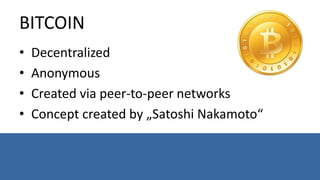BITCOIN
• Decentralized
• Anonymous
• Created via peer-to-peer networks
• Concept created by „Satoshi Nakamoto“
 