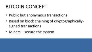 BITCOIN CONCEPT
• Public but anonymous transactions
• Based on block chaining of cryptographically-
signed transactions
• Miners – secure the system
 
