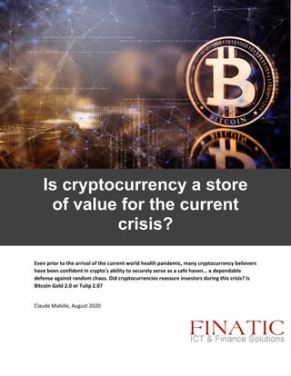 Is cryptocurrency a store
of value for the current
crisis?
Even prior to the arrival of the current world health pandemic, many cryptocurrency believers
have been confident in crypto's ability to securely serve as a safe haven… a dependable
defense against random chaos. Did cryptocurrencies reassure investors during this crisis? Is
Bitcoin Gold 2.0 or Tulip 2.0?
Claude Mabille, August 2020
 