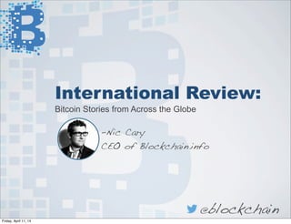 International Review:
Bitcoin Stories from Across the Globe
-Nic Cary
CEO of Blockchain.info
@blockchain
Friday, April 11, 14
 