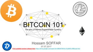 BITCOIN 101
Hossam SOFFAR
07.07.2017
Find updated version always here https://drive.google.com/open?id=0B6IAFMYKvYOyMXFuRlBLbjd1blU
The story of internet Programmable Currency
 